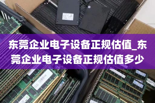 东莞企业电子设备正规估值_东莞企业电子设备正规估值多少