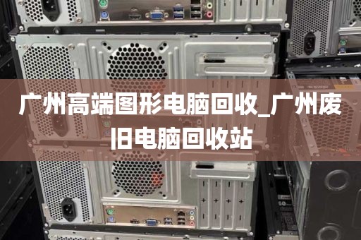 广州高端图形电脑回收_广州废旧电脑回收站