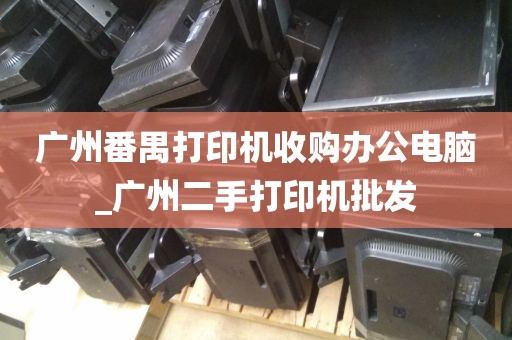 广州番禺打印机收购办公电脑_广州二手打印机批发
