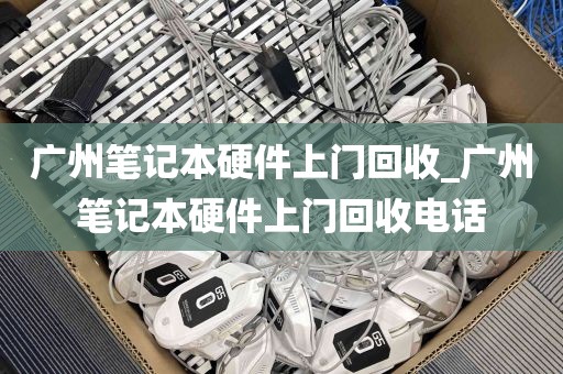 广州笔记本硬件上门回收_广州笔记本硬件上门回收电话