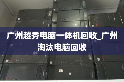 广州越秀电脑一体机回收_广州淘汰电脑回收