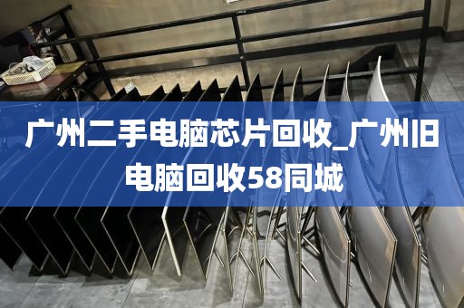 广州二手电脑芯片回收_广州旧电脑回收58同城