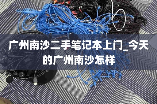 广州南沙二手笔记本上门_今天的广州南沙怎样