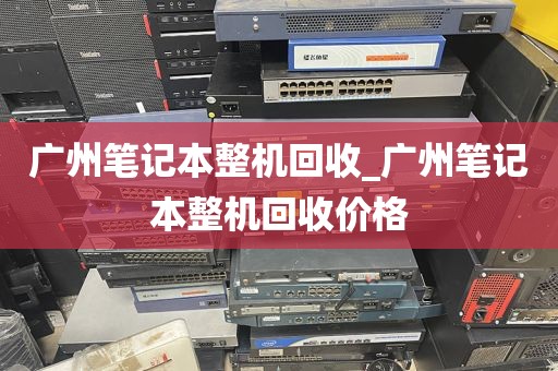 广州笔记本整机回收_广州笔记本整机回收价格