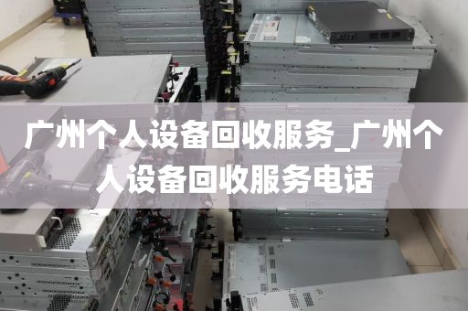 广州个人设备回收服务_广州个人设备回收服务电话