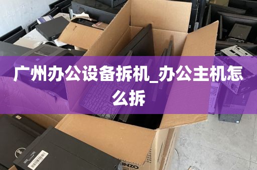 广州办公设备拆机_办公主机怎么拆