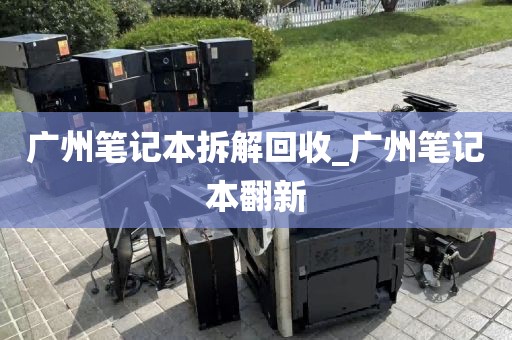 广州笔记本拆解回收_广州笔记本翻新