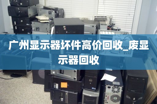 广州显示器坏件高价回收_废显示器回收
