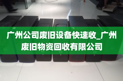 广州公司废旧设备快速收_广州废旧物资回收有限公司