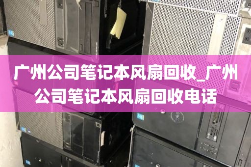 广州公司笔记本风扇回收_广州公司笔记本风扇回收电话