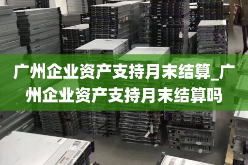 广州企业资产支持月末结算_广州企业资产支持月末结算吗