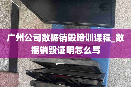 广州公司数据销毁培训课程_数据销毁证明怎么写