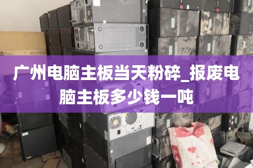 广州电脑主板当天粉碎_报废电脑主板多少钱一吨
