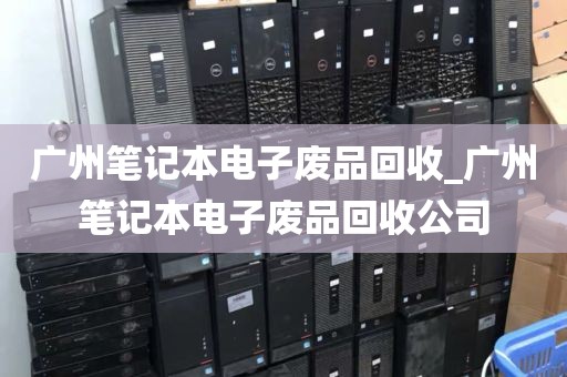 广州笔记本电子废品回收_广州笔记本电子废品回收公司