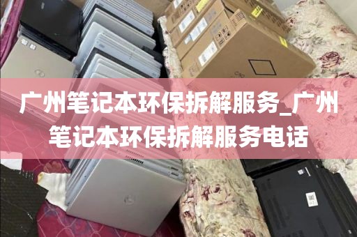 广州笔记本环保拆解服务_广州笔记本环保拆解服务电话