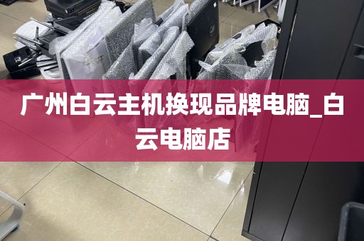 广州白云主机换现品牌电脑_白云电脑店
