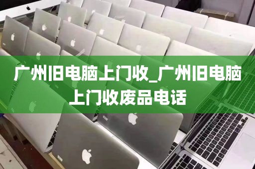 广州旧电脑上门收_广州旧电脑上门收废品电话