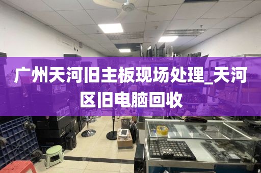 广州天河旧主板现场处理_天河区旧电脑回收