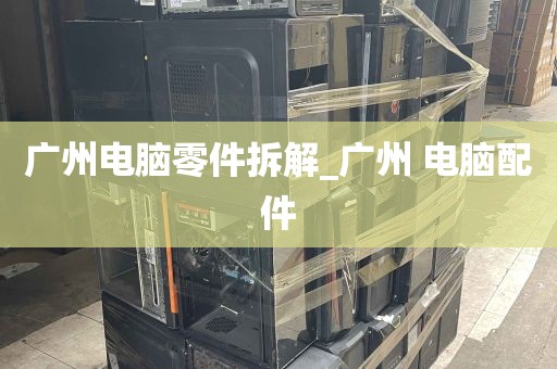 广州电脑零件拆解_广州 电脑配件