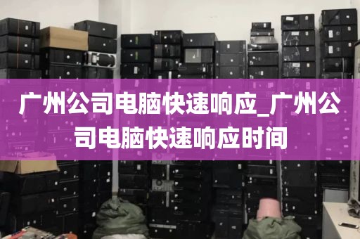 广州公司电脑快速响应_广州公司电脑快速响应时间