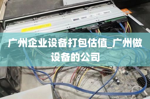 广州企业设备打包估值_广州做设备的公司