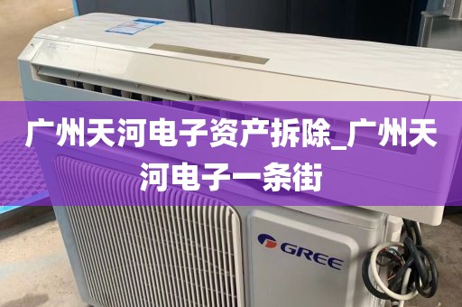 广州天河电子资产拆除_广州天河电子一条街