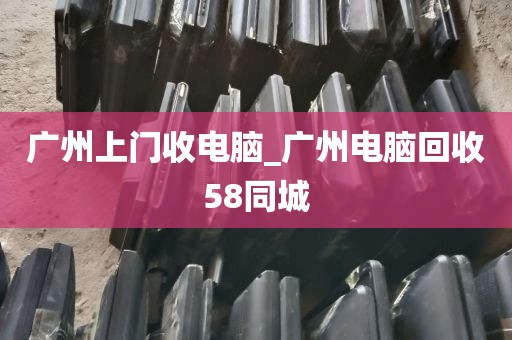 广州上门收电脑_广州电脑回收58同城
