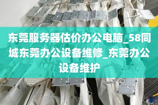 东莞服务器估价办公电脑_58同城东莞办公设备维修_东莞办公设备维护