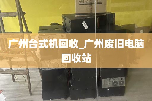 广州台式机回收_广州废旧电脑回收站