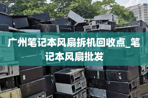 广州笔记本风扇拆机回收点_笔记本风扇批发