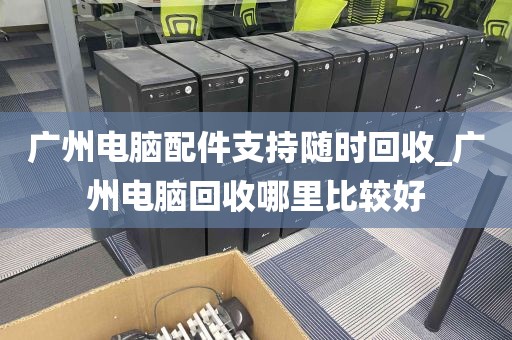 广州电脑配件支持随时回收_广州电脑回收哪里比较好