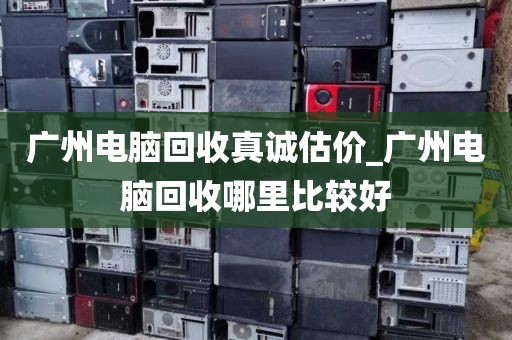 广州电脑回收真诚估价_广州电脑回收哪里比较好