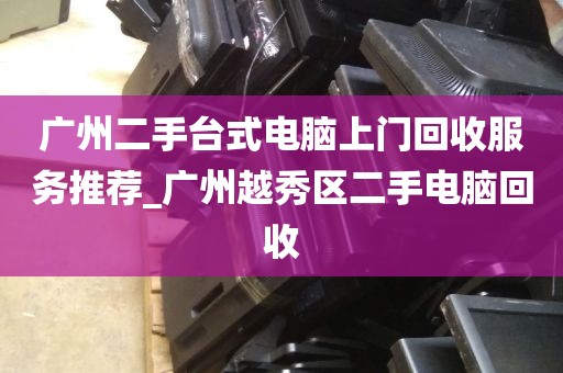 广州二手台式电脑上门回收服务推荐_广州越秀区二手电脑回收