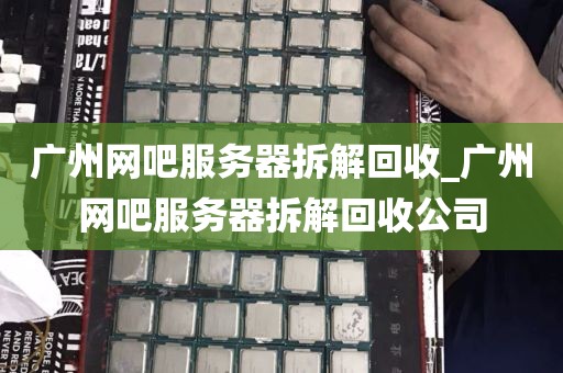广州网吧服务器拆解回收_广州网吧服务器拆解回收公司
