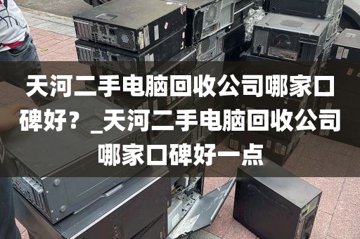 天河二手电脑回收公司哪家口碑好？_天河二手电脑回收公司哪家口碑好一点