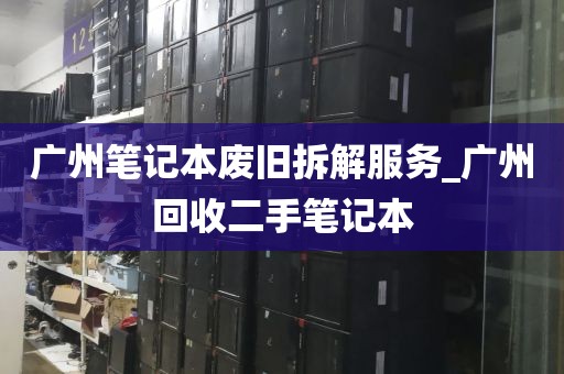 广州笔记本废旧拆解服务_广州回收二手笔记本