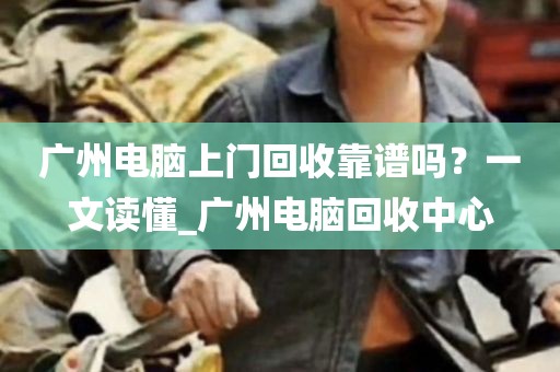 广州电脑上门回收靠谱吗？一文读懂_广州电脑回收中心