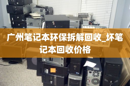 广州笔记本环保拆解回收_坏笔记本回收价格