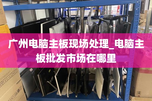 广州电脑主板现场处理_电脑主板批发市场在哪里