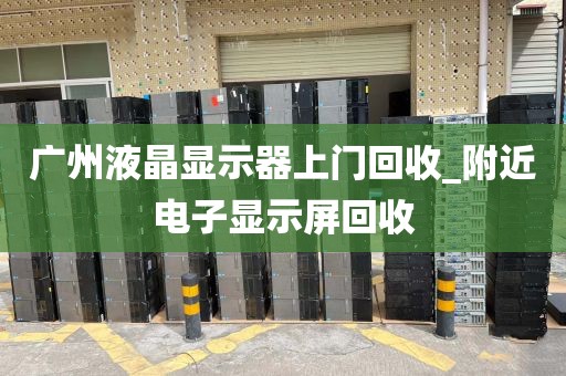 广州液晶显示器上门回收_附近电子显示屏回收