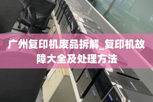 广州复印机废品拆解_复印机故障大全及处理方法