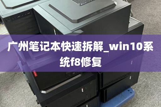 广州笔记本快速拆解_win10系统f8修复