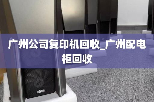 广州公司复印机回收_广州配电柜回收