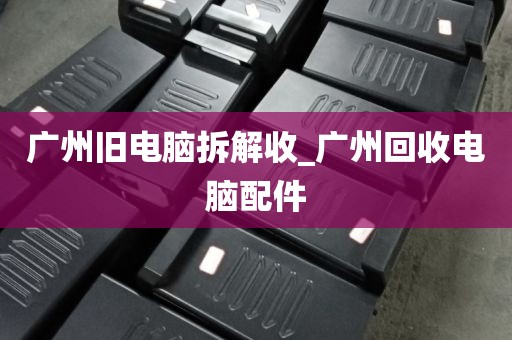广州旧电脑拆解收_广州回收电脑配件