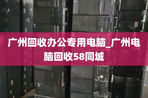 广州回收办公专用电脑_广州电脑回收58同城