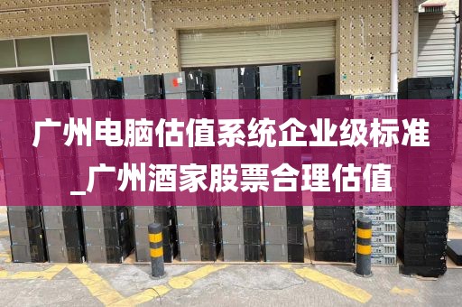 广州电脑估值系统企业级标准_广州酒家股票合理估值