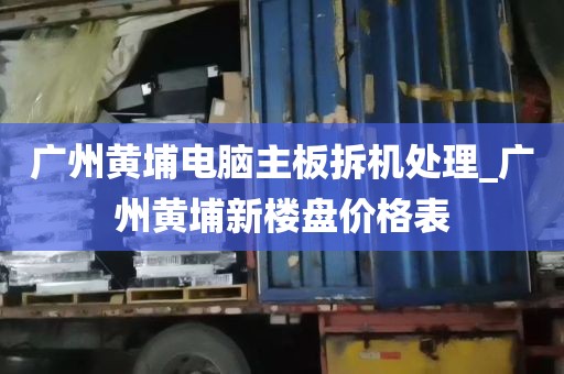 广州黄埔电脑主板拆机处理_广州黄埔新楼盘价格表