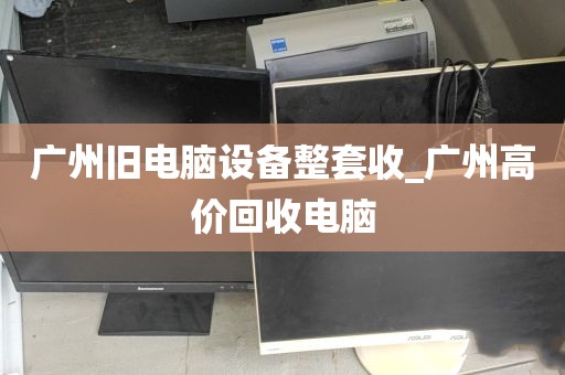 广州旧电脑设备整套收_广州高价回收电脑