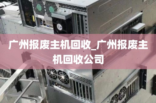 广州报废主机回收_广州报废主机回收公司