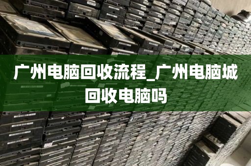 广州电脑回收流程_广州电脑城回收电脑吗